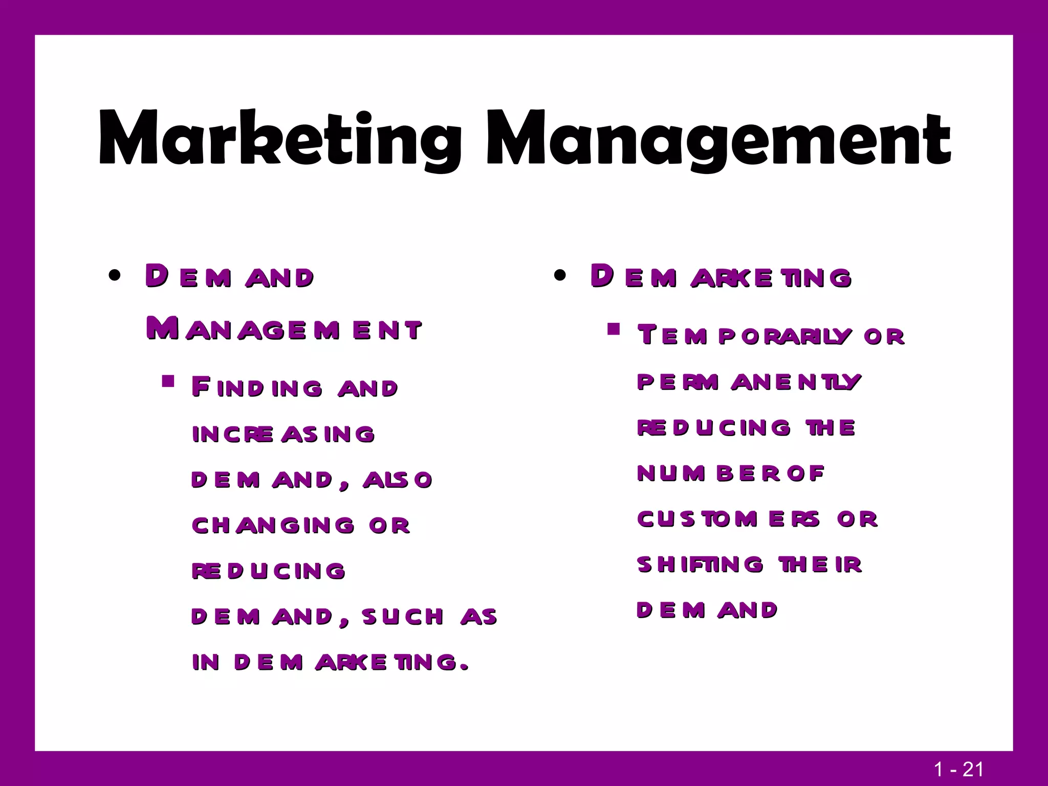Marketing Management Demand Management Finding and increasing demand, also changing or reducing demand, such as in demarketing. Demarketing Temporarily or permanently reducing the number of customers or shifting their demand 
