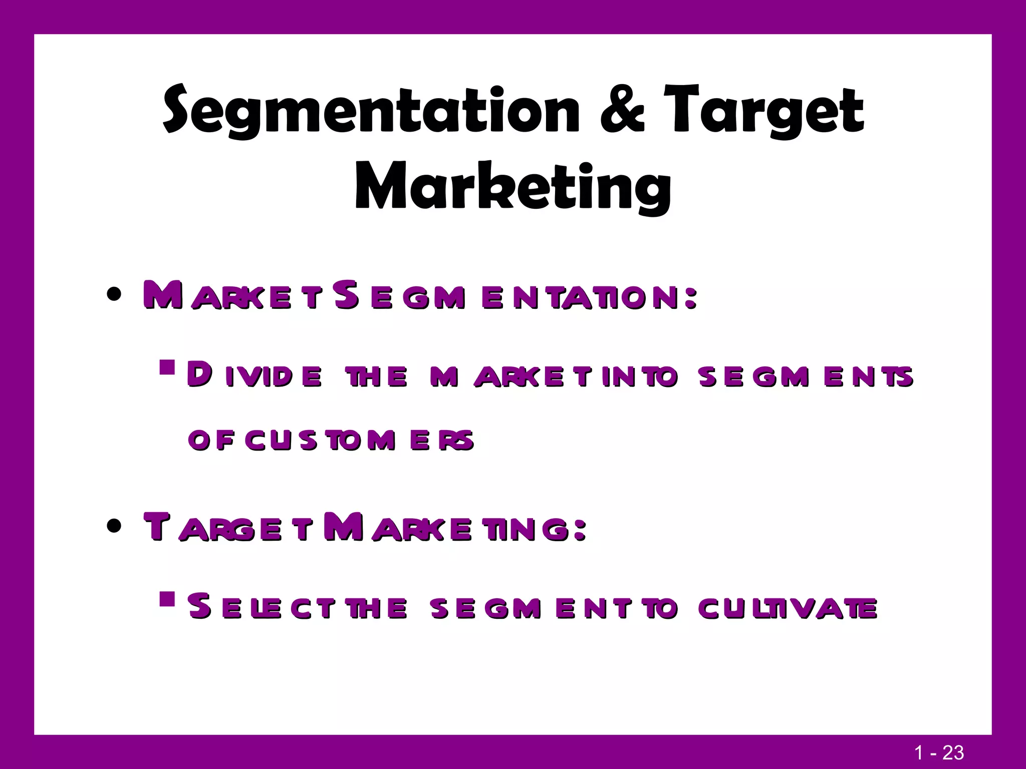 Segmentation & Target Marketing Market Segmentation: Divide the market into segments of customers Target Marketing: Select the segment to cultivate 