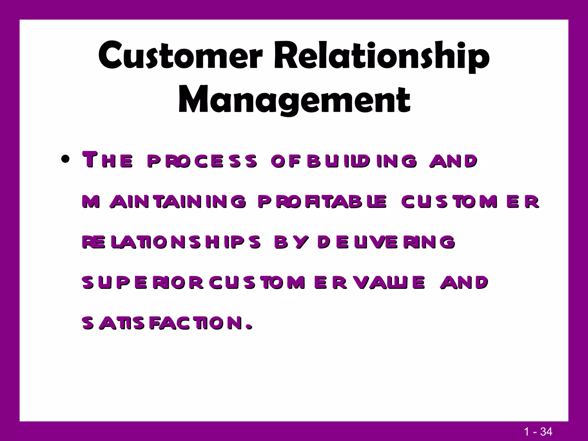 Customer Relationship Management The process of building and maintaining profitable customer relationships by delivering superior customer value and satisfaction. 