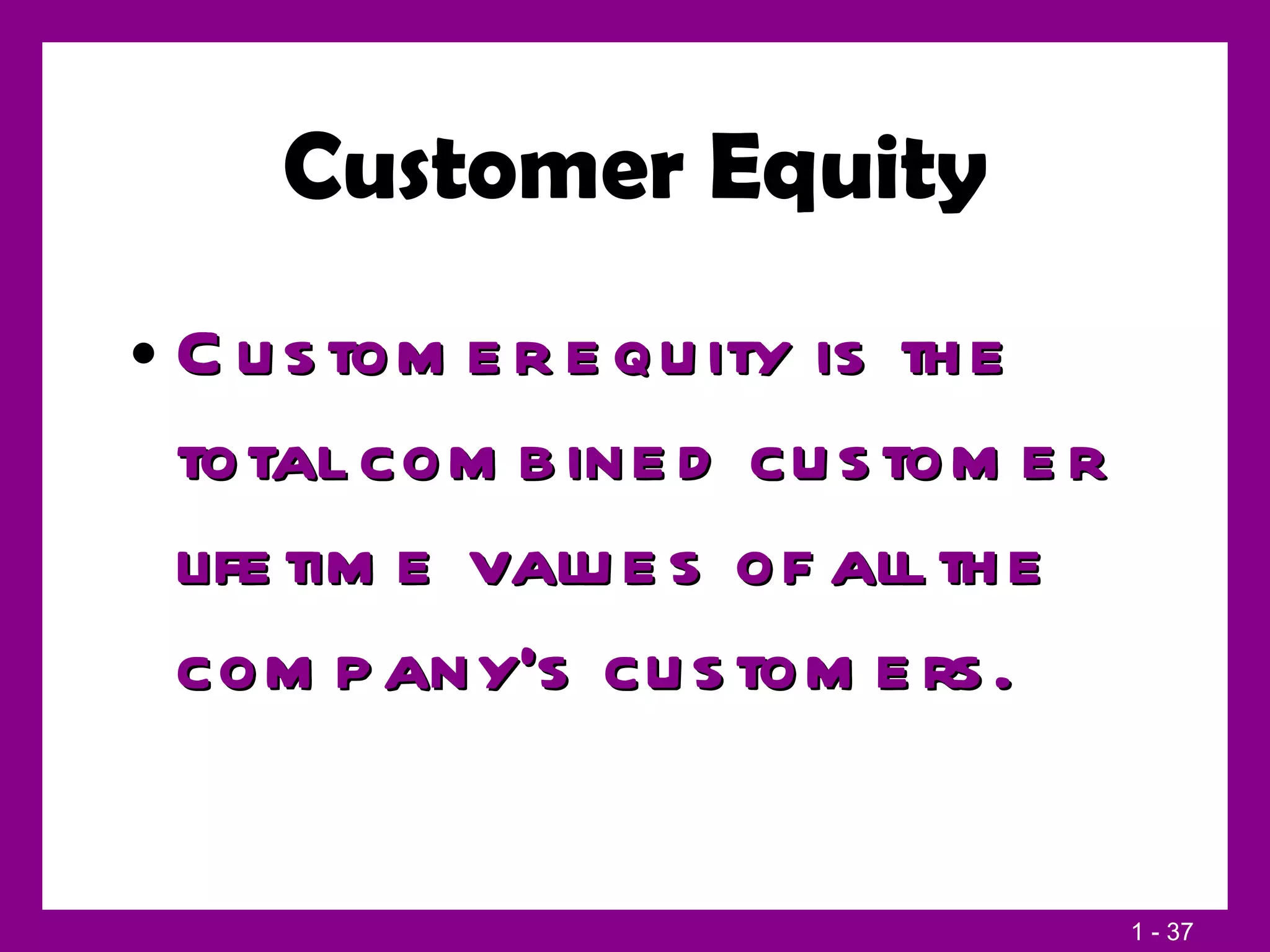 Customer Equity Customer equity is the total combined customer lifetime values of all the company’s customers. 