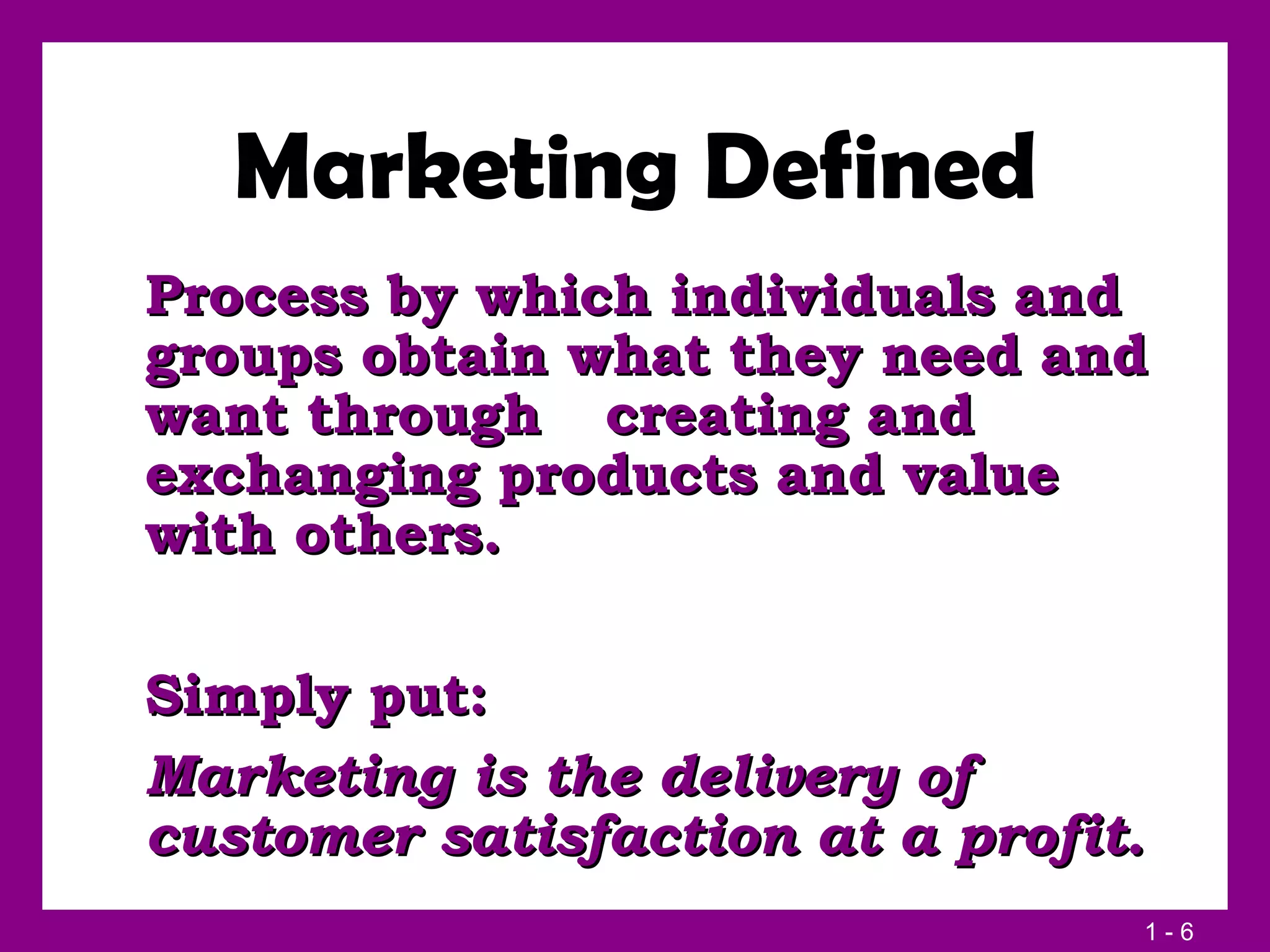 Marketing Defined Process by which individuals and groups obtain what they need and want through  creating and exchanging products and value  with others. Simply put:  Marketing is the delivery of customer satisfaction at a profit. 