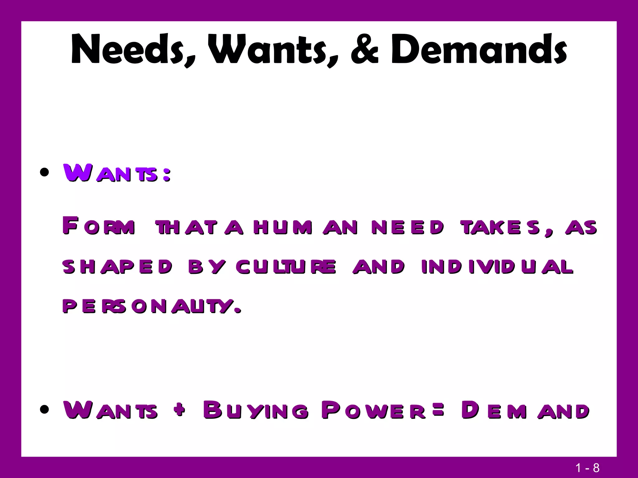 Wants:  Form that a human need takes, as shaped by culture and individual personality. Wants + Buying Power = Demand Needs, Wants, & Demands 