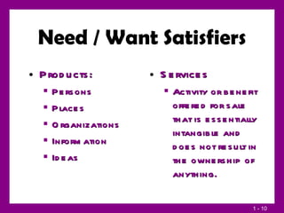 Need / Want Satisfiers Products: Persons Places Organizations Information Ideas Services Activity or benefit offered for sale that is essentially intangible and does not result in the ownership of anything. 