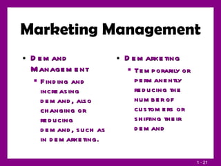 Marketing Management Demand Management Finding and increasing demand, also changing or reducing demand, such as in demarketing. Demarketing Temporarily or permanently reducing the number of customers or shifting their demand 