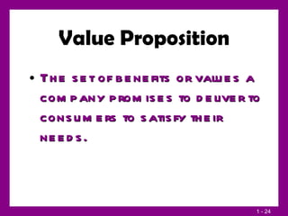 Value Proposition The set of benefits or values a company promises to deliver to consumers to satisfy their needs. 