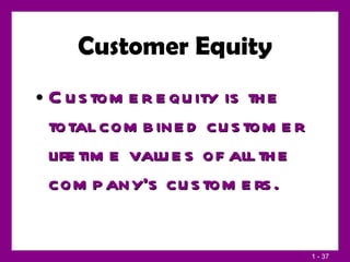 Customer Equity Customer equity is the total combined customer lifetime values of all the company’s customers. 