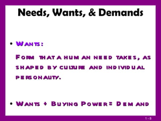 Wants:  Form that a human need takes, as shaped by culture and individual personality. Wants + Buying Power = Demand Needs, Wants, & Demands 