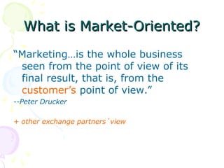 What is Market-Oriented?
What is Market-Oriented?
“Marketing…is the whole business
seen from the point of view of its
final result, that is, from the
customer’s point of view.”
--Peter Drucker
+ other exchange partners´view
 
