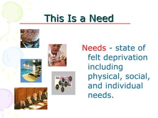 This Is a Need
This Is a Need
Needs - state of
felt deprivation
including
physical, social,
and individual
needs.
 