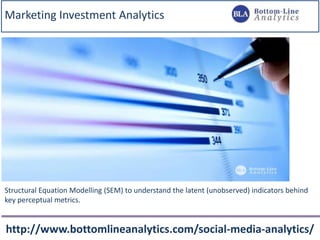 Marketing Investment Analytics
http://www.bottomlineanalytics.com/social-media-analytics/
Structural Equation Modelling (SEM) to understand the latent (unobserved) indicators behind
key perceptual metrics.
 