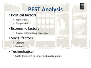 PEST Analysis Political factors Regulations  Tax policies Economic factors Current international recession Social factors Lifestyle Cultures Technological Apple iPhone 3G no longer just mobile phone 