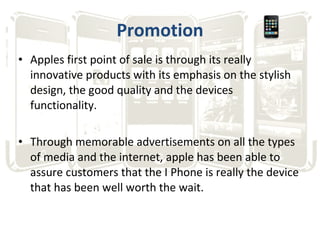 Promotion <ul><li>Apples first point of sale is through its really innovative products with its emphasis on the stylish de...