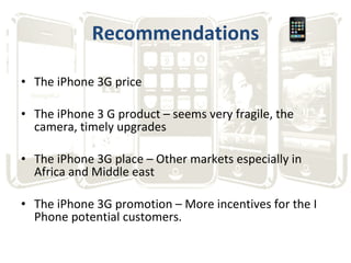 Recommendations <ul><li>The iPhone 3G price </li></ul><ul><li>The iPhone 3 G product – seems very fragile, the camera, tim...