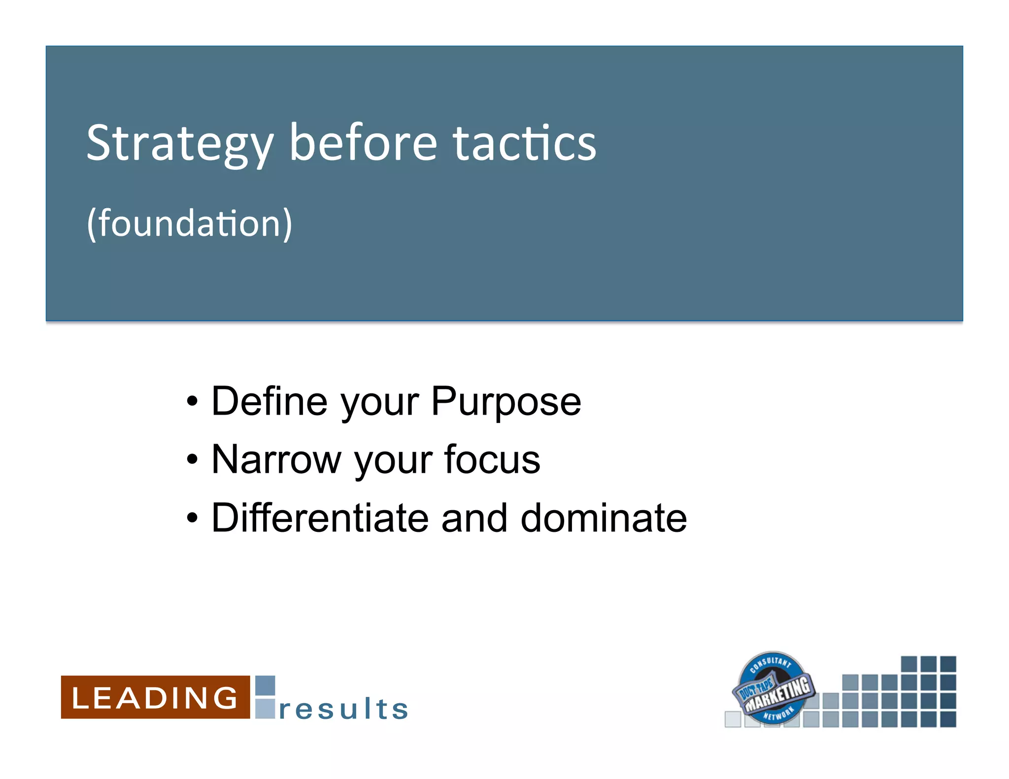 Strategy	
  before	
  tac&cs	
  
(founda&on)	
  
	
  
      •  Define your Purpose
      •  Narrow your focus
      •  Differentiate and dominate
 