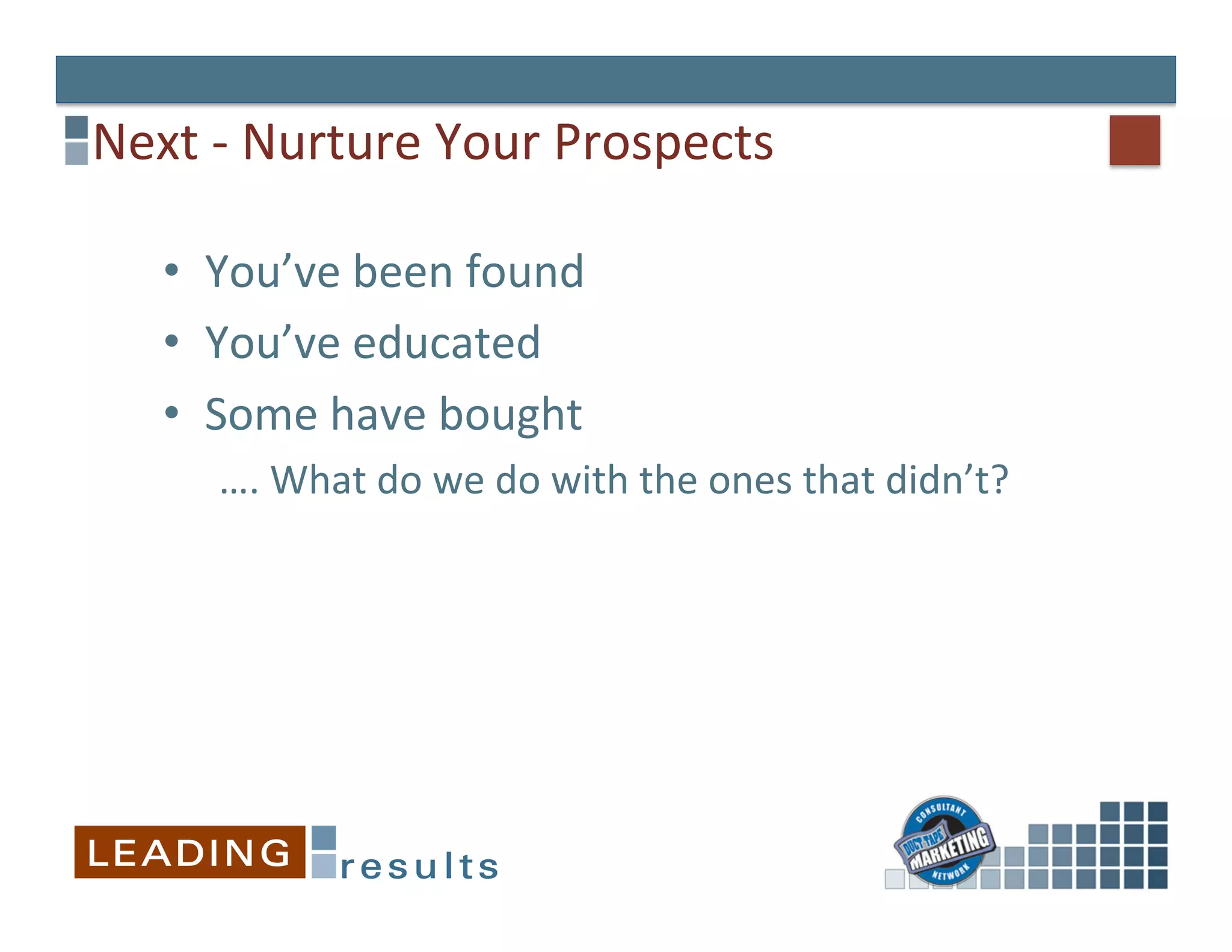 Next	
  -­‐	
  Nurture	
  Your	
  Prospects	
  

    •  You’ve	
  been	
  found	
  
    •  You’ve	
  educated	
  
    •  Some	
  have	
  bought	
  
        ….	
  What	
  do	
  we	
  do	
  with	
  the	
  ones	
  that	
  didn’t?	
  
 