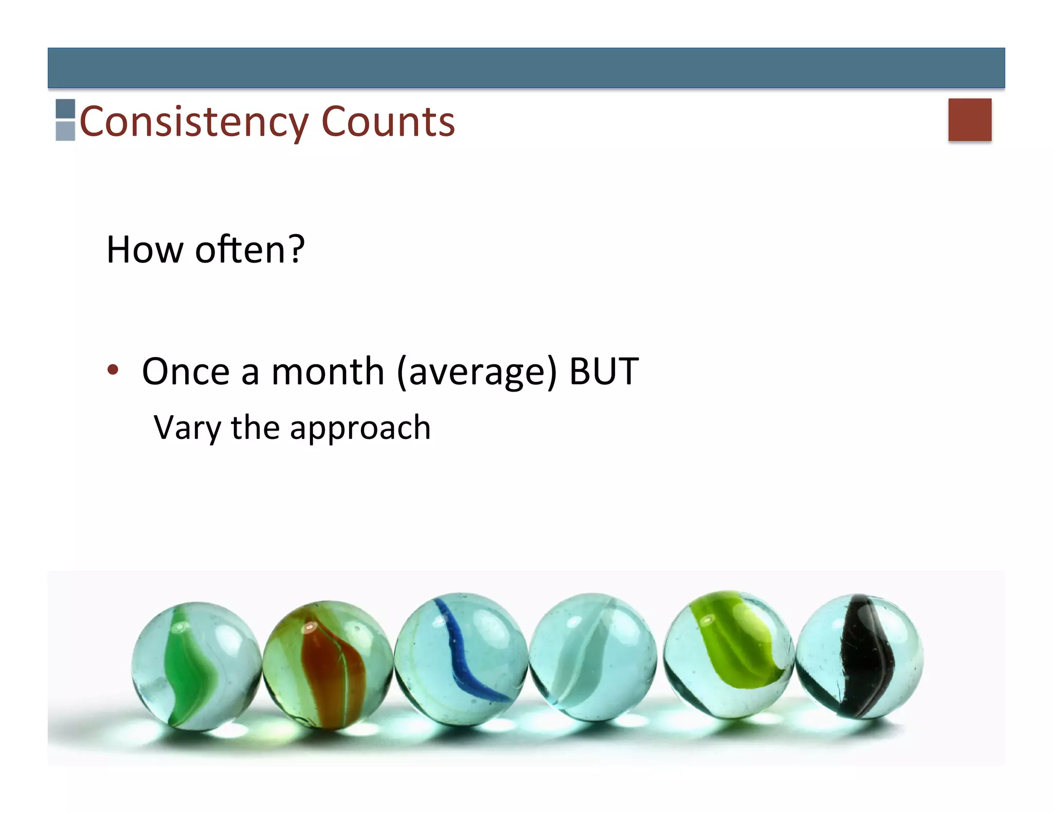 Consistency	
  Counts	
  

 How	
  oQen?	
  

 •  Once	
  a	
  month	
  (average)	
  BUT	
  
    Vary	
  the	
  approach	
  
 