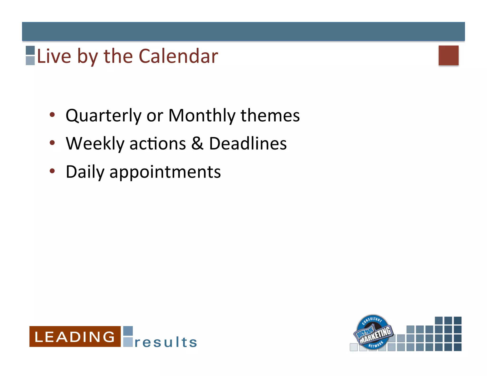 Live	
  by	
  the	
  Calendar	
  

  •  Quarterly	
  or	
  Monthly	
  themes	
  
  •  Weekly	
  ac&ons	
  &	
  Deadlines	
  
  •  Daily	
  appointments	
  
 