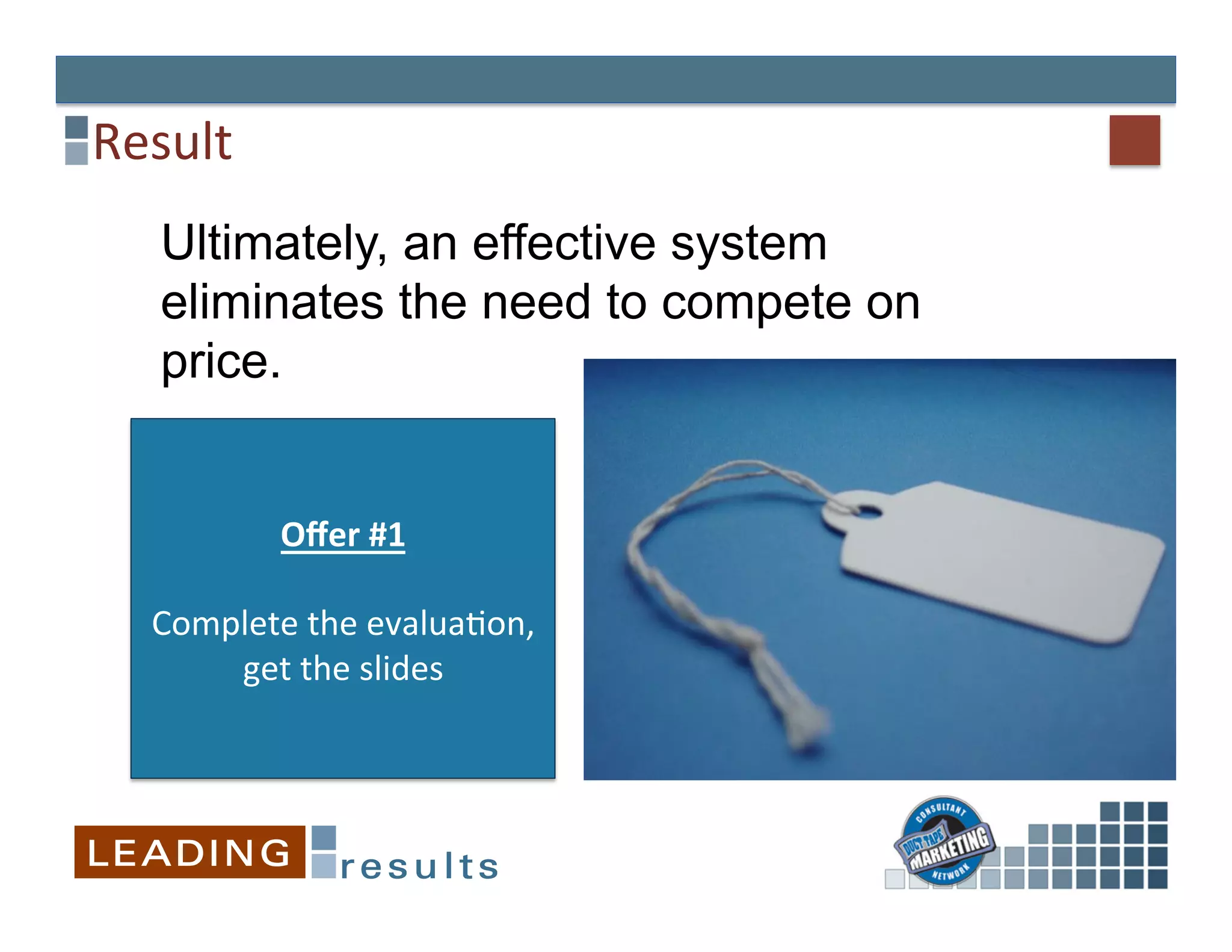 Result	
  
    Ultimately, an effective system
    eliminates the need to compete on
    price.


          Oﬀer	
  #1	
  
                 	
  
   Complete	
  the	
  evalua&on,	
  
       get	
  the	
  slides	
  
 