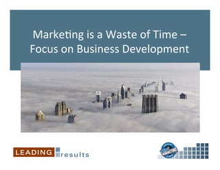 Marke&ng	
  is	
  a	
  Waste	
  of	
  Time	
  –	
  
Focus	
  on	
  Business	
  Development	
  	
  
 