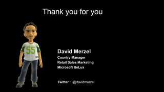 Thank you for your time




    David Merzel
    Country Manager
    Retail Sales Marketing
    Microsoft BeLux

    Blog : davidmerzel.wordpress.com
    Twitter : @davidmerzel
 