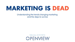 MARKETING IS DEAD
Kyle Lacy, 5/19/2016
Understanding the trends changing marketing
and the steps to survive
 