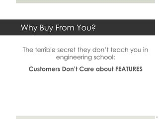 Why Buy From You?
The terrible secret they don’t teach you in
engineering school:
Customers Don’t Care about FEATURES
22
 