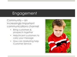Engagement
Community – an
increasingly important
communications channel
• Bring customers &
prospects together
• Help/ince...
