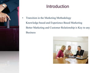 Introduction
• Transition in the Marketing Methodology
Knowledge based and Experience Based Marketing
Better Marketing and Customer Relationship is Key to any
Business
 