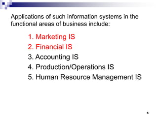 Applications of such information systems in the
functional areas of business include:
1. Marketing IS
2. Financial IS
3. Accounting IS
4. Production/Operations IS
5. Human Resource Management IS
5
 