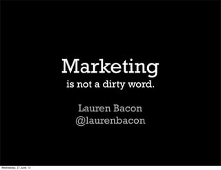 Marketing
                         is not a dirty word.

                           Lauren Bacon
                           @laurenbacon



Wednesday, 27 June, 12
 