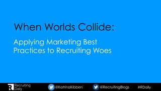 #RDaily@KatrinaKibben @RecruitingBlogs@RecruitingBlogs
When Worlds Collide:
Applying Marketing Best
Practices to Recruiting Woes
 