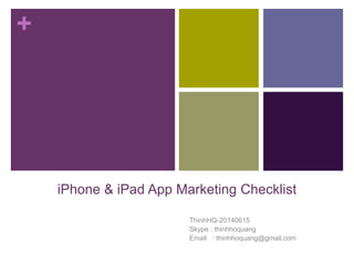 + 
iPhone & iPad App Marketing Checklist 
ThinhHQ-20140615 
Skype : thinhhoquang 
Email : thinhhoquang@gmail.com 
 