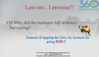 Last one.. I promise!!
#10 Why did the marketer fail at honey
harvesting?
Instead of tapping the hive, he insisted on
going B2B !!
 
