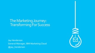 The	
  Marketing	
  Journey:	
  
	
  Transforming	
  For	
  Success	
  
	
  
	
  
	
  
Jay	
  Henderson	
  
General	
  Manager,	
  IBM	
  Marketing	
  Cloud	
  
@jay_henderson	
  
 