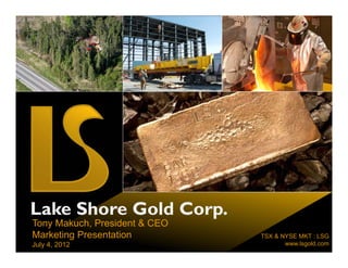Lake Shore Gold Corp.
Tony Makuch, President & CEO
Marketing Presentation         TSX & NYSE MKT : LSG
July 4, 2012                          www.lsgold.com
 