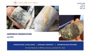 KLGOLD.COM
TSX: KL
NYSE: KL
ASX: KLA
OPERATIONAL EXCELLENCE | ORGANIC GROWTH | SHAREHOLDER RETURNS
On the Road to a Million Ounces of Gold Per Year
CORPORATE PRESENTATION
July 2018
 