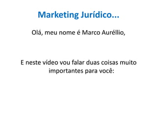Marketing Jurídico...
Olá, meu nome é Marco Auréllio,
E neste vídeo vou falar duas coisas muito
importantes para você:
 