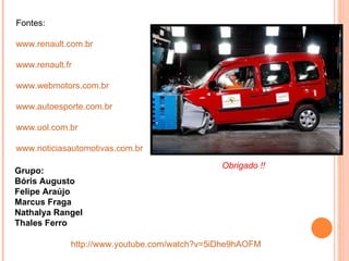 http://www.youtube.com/watch?v=5iDhe9hAOFM Fontes: www.renault.com.br www.renault.fr www.webmotors.com.br www.autoesporte.com.br www.uol.com.br www.noticiasautomotivas.com.br Obrigado !! Grupo: Bóris Augusto Felipe Araújo Marcus Fraga Nathalya Rangel Thales Ferro 