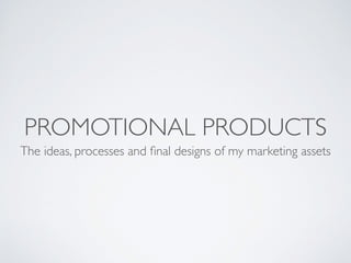 PROMOTIONAL PRODUCTS
The ideas, processes and ﬁnal designs of my marketing assets
 