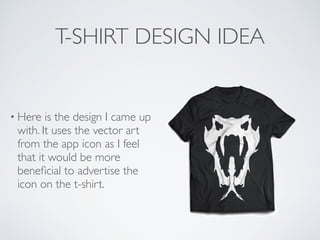 T-SHIRT DESIGN IDEA
• Here is the design I came up
with. It uses the vector art
from the app icon as I feel
that it would be more
beneﬁcial to advertise the
icon on the t-shirt.
 