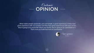 23
Customer
„  What  makes  people  passionate,  pure  and  simple,  is  great  experiences.  If  they  have  
great  experience  with  your  product  and  they  have  great  experiences  with  your  service,  
they’re  going  to  be  passionate  about  your  brand,  they’re  going  to  be  committed  to  it.  
That’s  how  you  build  that  kind  of  commitment.  ”
User experience
Designer
OPINION
 