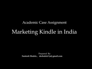   Academic Case Assignment  Marketing Kindle in India     Prepared  By:  Santosh Shukla ,  skshukla3 (at) gmail.com   