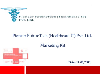 1




Pioneer FutureTech (Healthcare IT) Pvt. Ltd.

               Marketing Kit



                               Date : 11 /11/ 2011
 
