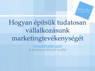 Hogyan építsük tudatosan
vállalkozásunk
marketingtevékenységét
www.bstrader.com
A pénzre váltható tudás!
 