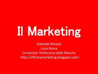 Il Marketing
Gabriele Micozzi
Luiss Roma
Universita’ Politecnica delle Marche
http://officinamarketing.blogspot.com/
 