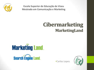Cibermarketing
MarketingLand
•Carlos Lopes
Escola Superior de Educação de Viseu
Mestrado em Comunicação e Marketing
 