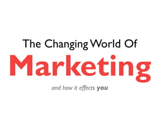The Changing World Of 
Marketing 
and how it effects you 
 
