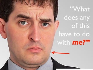 “What 
does any 
of this 
have to do 
with me?” 
 