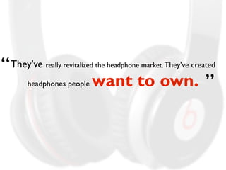 They've really revitalized the headphone market. They've created 
headphones people want to own. 
“ 
” 
 