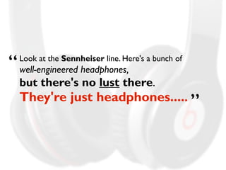 Look at the Sennheiser line. Here's a bunch of 
well-engineered headphones, 
but there's no lust there. 
They're just headphones..... 
“ 
” 
 